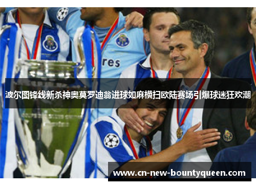 波尔图锋线新杀神奥莫罗迪翁进球如麻横扫欧陆赛场引爆球迷狂欢潮