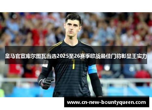皇马官宣库尔图瓦当选2025至26赛季欧战最佳门将彰显王实力