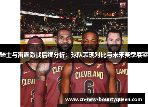 骑士与雷霆激战后续分析:球队表现对比与未来赛季展望 骑士与雷霆激战后续分析:球队表现对比与未来赛季展望
