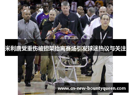 米利唐受重伤被担架抬离赛场引发球迷热议与关注