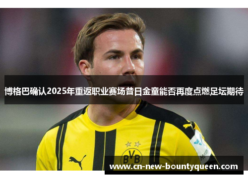 博格巴确认2025年重返职业赛场昔日金童能否再度点燃足坛期待
