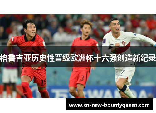 格鲁吉亚历史性晋级欧洲杯十六强创造新纪录 格鲁吉亚历史性晋级欧洲杯十六强创造新纪录